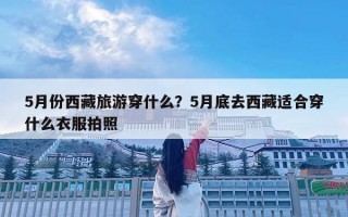 5月份西藏旅游穿什么？5月底去西藏适合穿什么衣服拍照