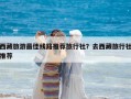 西藏旅游最佳线路推荐旅行社？去西藏旅行社推荐