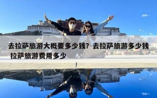 去拉萨旅游大概要多少钱？去拉萨旅游多少钱 拉萨旅游费用多少