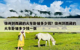 徐州到西藏的火车卧铺多少钱？徐州到西藏的火车卧铺多少钱一张