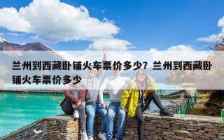 兰州到西藏卧铺火车票价多少？兰州到西藏卧铺火车票价多少