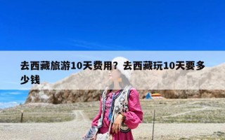 去西藏旅游10天费用？去西藏玩10天要多少钱