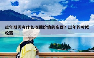 过年期间有什么收藏价值的东西？过年的时候收藏