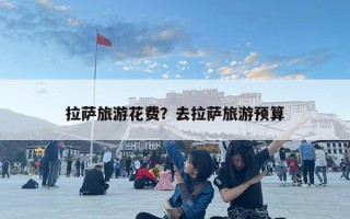 拉萨旅游花费？去拉萨旅游预算
