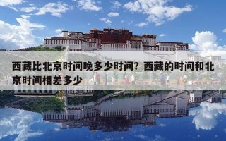 西藏比北京时间晚多少时间？西藏的时间和北京时间相差多少