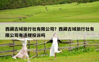 西藏古域旅行社有限公司？西藏古域旅行社有限公司有违规投诉吗