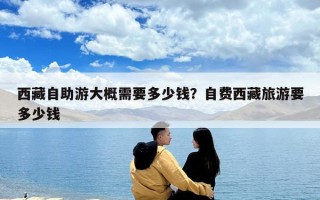 西藏自助游大概需要多少钱？自费西藏旅游要多少钱