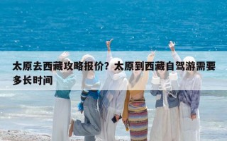 太原去西藏攻略报价？太原到西藏自驾游需要多长时间