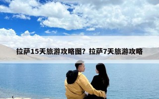 拉萨15天旅游攻略图？拉萨7天旅游攻略