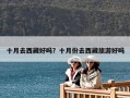 十月去西藏好吗？十月份去西藏旅游好吗