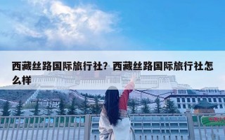 西藏丝路国际旅行社？西藏丝路国际旅行社怎么样