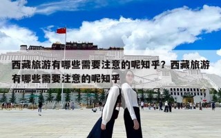 西藏旅游有哪些需要注意的呢知乎？西藏旅游有哪些需要注意的呢知乎
