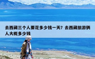 去西藏三个人要花多少钱一天？去西藏旅游俩人大概多少钱