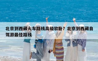 北京到西藏火车路线高级软卧？北京到西藏自驾游最佳路线