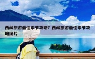 西藏旅游最佳季节攻略？西藏旅游最佳季节攻略图片
