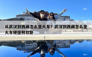 从武汉到西藏怎么坐火车？武汉到西藏怎么坐火车硬座和软卧