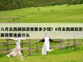 八月去西藏旅游需要多少钱？8月去西藏旅游都需要准备什么