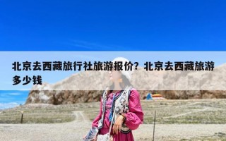北京去西藏旅行社旅游报价？北京去西藏旅游多少钱