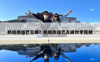 航拍南迦巴瓦峰？航拍南迦巴瓦峰秋季视频