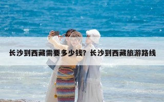 长沙到西藏需要多少钱？长沙到西藏旅游路线