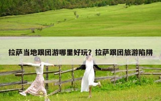 拉萨当地跟团游哪里好玩？拉萨跟团旅游陷阱