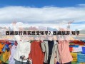 西藏旅行真实感受知乎？西藏旅游 知乎