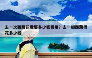 去一次西藏花费要多少钱费用？去一趟西藏得花多少钱