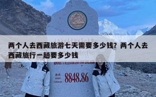 两个人去西藏旅游七天需要多少钱？两个人去西藏旅行一趟要多少钱