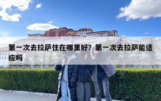 第一次去拉萨住在哪里好？第一次去拉萨能适应吗