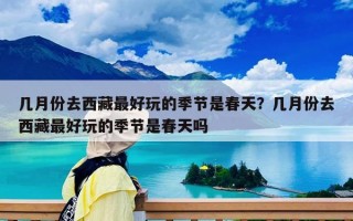 几月份去西藏最好玩的季节是春天？几月份去西藏最好玩的季节是春天吗