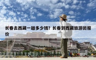 长春去西藏一趟多少钱？长春到西藏旅游团报价