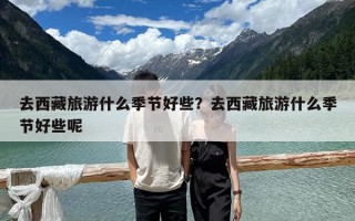 去西藏旅游什么季节好些？去西藏旅游什么季节好些呢