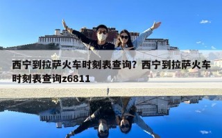 西宁到拉萨火车时刻表查询？西宁到拉萨火车时刻表查询z6811