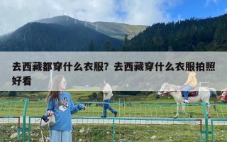 去西藏都穿什么衣服？去西藏穿什么衣服拍照好看