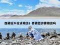 西藏应不应该跟团？西藏旅游要跟团吗