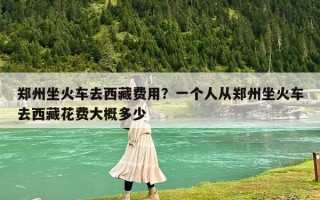 郑州坐火车去西藏费用？一个人从郑州坐火车去西藏花费大概多少