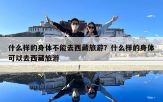 什么样的身体不能去西藏旅游？什么样的身体可以去西藏旅游