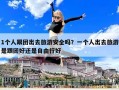 1个人跟团出去旅游安全吗？一个人出去旅游是跟团好还是自由行好