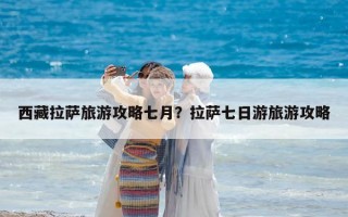 西藏拉萨旅游攻略七月？拉萨七日游旅游攻略