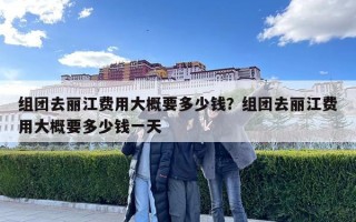 组团去丽江费用大概要多少钱？组团去丽江费用大概要多少钱一天