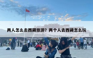 两人怎么去西藏旅游？两个人去西藏怎么玩