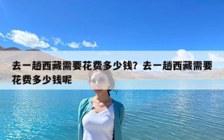 去一趟西藏需要花费多少钱？去一趟西藏需要花费多少钱呢