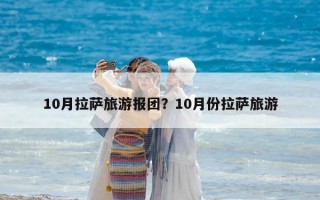 10月拉萨旅游报团？10月份拉萨旅游
