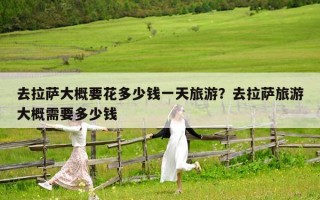 去拉萨大概要花多少钱一天旅游？去拉萨旅游大概需要多少钱