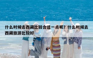 什么时候去西藏比较合适一点呢？什么时候去西藏旅游比较好