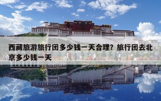 西藏旅游旅行团多少钱一天合理？旅行团去北京多少钱一天
