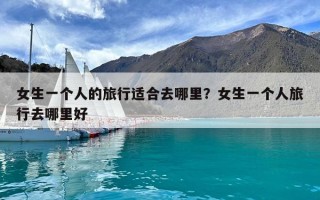 女生一个人的旅行适合去哪里？女生一个人旅行去哪里好