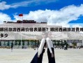 跟团旅游西藏价格表最新？跟团西藏旅游费用多少