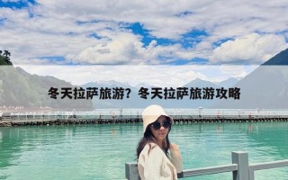 冬天拉萨旅游？冬天拉萨旅游攻略