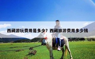 西藏游玩费用是多少？西藏旅游费用多少钱